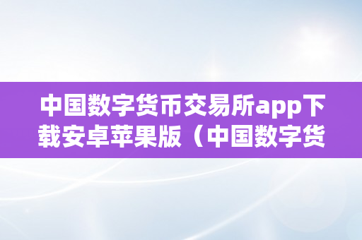 中国数字货币交易所app下载安卓苹果版（中国数字货币交易所app下载安卓苹果版）